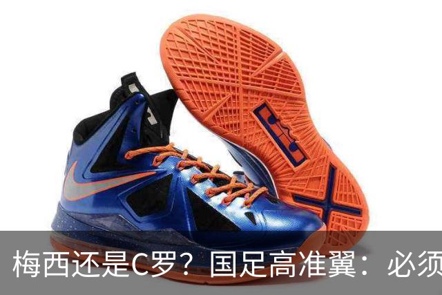 梅西还是C罗？国足高准翼：必须梅西！他踢的是另一种足球！